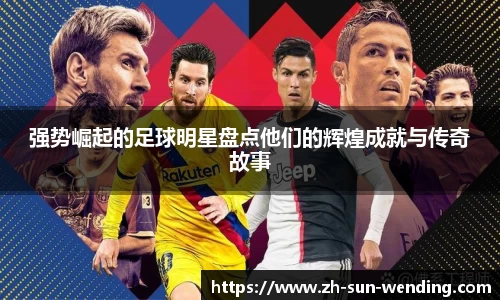 强势崛起的足球明星盘点他们的辉煌成就与传奇故事